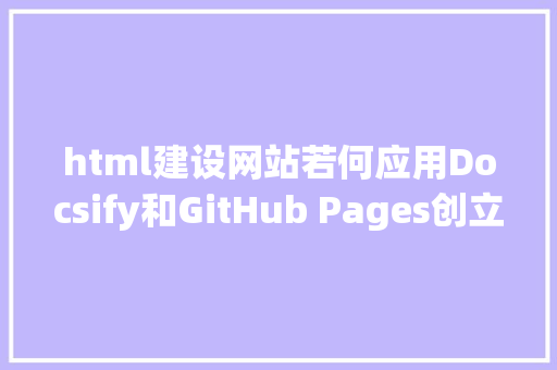 html建设网站若何应用Docsify和GitHub Pages创立文档网站