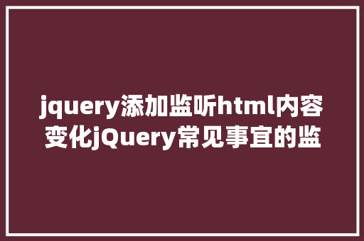 jquery添加监听html内容变化jQuery常见事宜的监听方法