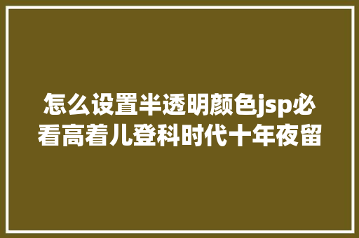 怎么设置半透明颜色jsp必看高着儿登科时代十年夜留意事项 NoSQL