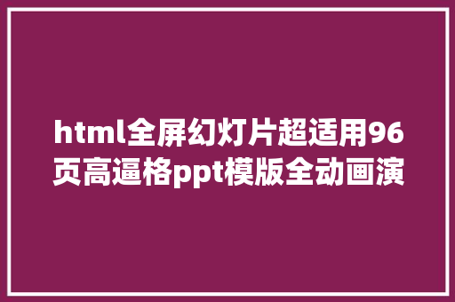 html全屏幻灯片超适用96页高逼格ppt模版全动画演示