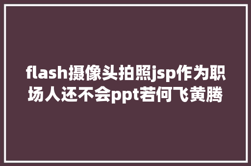 flash摄像头拍照jsp作为职场人还不会ppt若何飞黄腾达