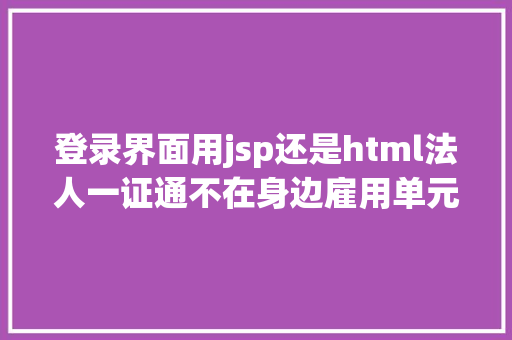 登录界面用jsp还是html法人一证通不在身边雇用单元该若何登录上海公共雇用新平台