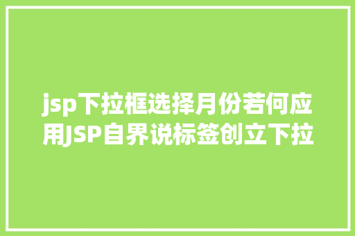 jsp下拉框选择月份若何应用JSP自界说标签创立下拉列表 Vue.js