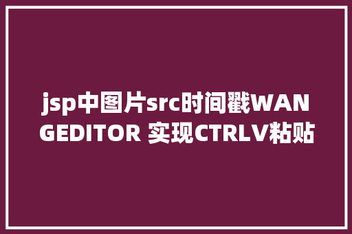 jsp中图片src时间戳WANGEDITOR 实现CTRLV粘贴图片并上传WORD粘贴带图片