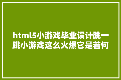 html5小游戏毕业设计跳一跳小游戏这么火爆它是若何做的设计和开辟