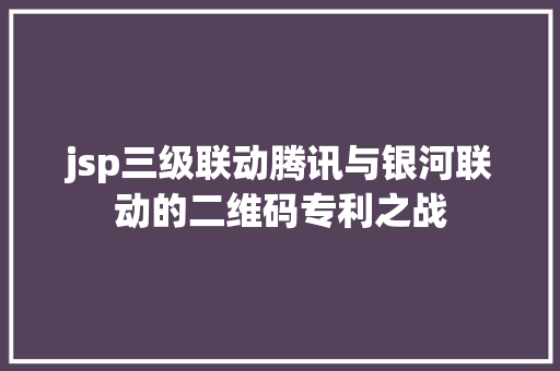 jsp三级联动腾讯与银河联动的二维码专利之战