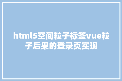 html5空间粒子标签vue粒子后果的登录页实现