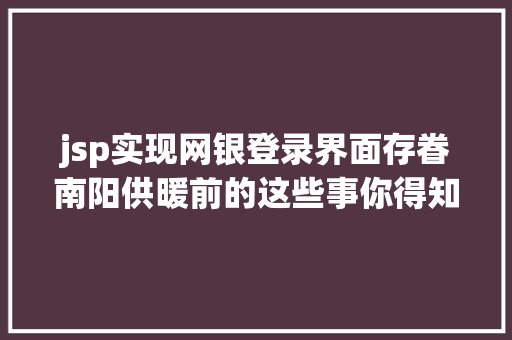 jsp实现网银登录界面存眷南阳供暖前的这些事你得知道