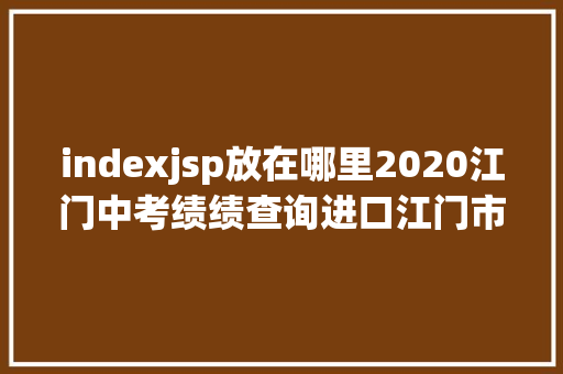 indexjsp放在哪里2020江门中考绩绩查询进口江门市中考绩绩查询网站