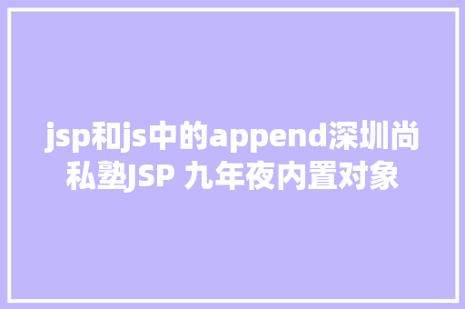 jsp和js中的append深圳尚私塾JSP 九年夜内置对象 AJAX