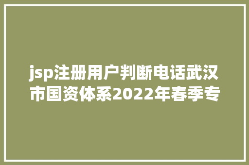 jsp注册用户判断电话武汉市国资体系2022年春季专场直播雇用强势来袭直播通道简历送达进口来了→