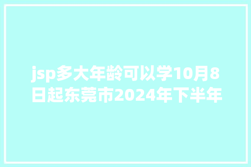 jsp多大年龄可以学10月8日起东莞市2024年下半年教资认定支配来了→