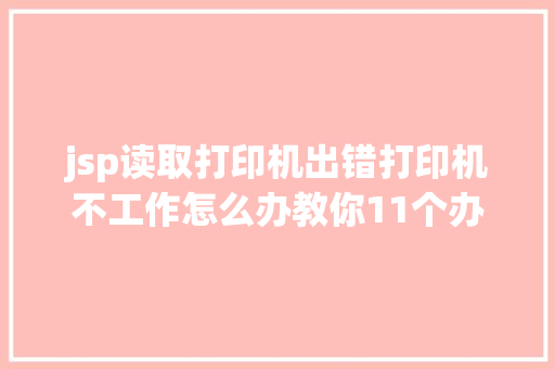 jsp读取打印机出错打印机不工作怎么办教你11个办法轻松解决打印机失足