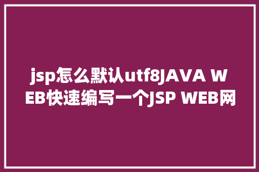 jsp怎么默认utf8JAVA WEB快速编写一个JSP WEB网站懂得网站的根本构造 调试 安排 Vue.js