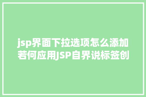 jsp界面下拉选项怎么添加若何应用JSP自界说标签创立下拉列表 RESTful API