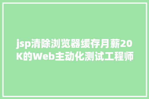 jsp清除浏览器缓存月薪20K的Web主动化测试工程师都邑这项技巧小话阅读器缓存 React