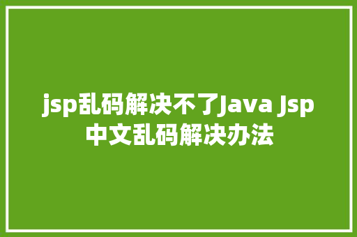 jsp乱码解决不了Java Jsp中文乱码解决办法 PHP