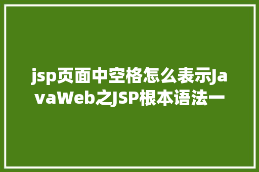 jsp页面中空格怎么表示JavaWeb之JSP根本语法一 CSS