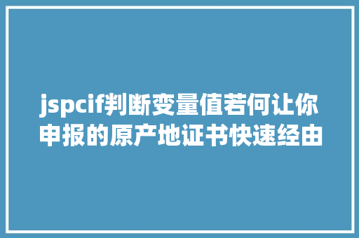 jspcif判断变量值若何让你申报的原产地证书快速经由过程智能审单审核