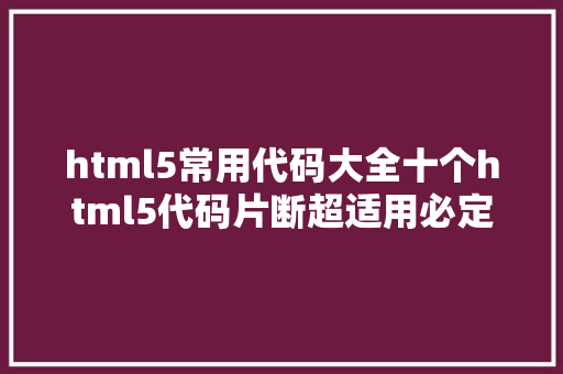 html5常用代码大全十个html5代码片断超适用必定要珍藏