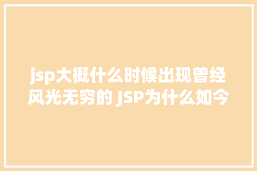 jsp大概什么时候出现曾经风光无穷的 JSP为什么如今很少有人应用了 AJAX