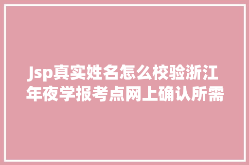 Jsp真实姓名怎么校验浙江年夜学报考点网上确认所需上传电子照片及资料的尺度