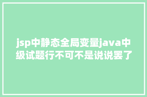 jsp中静态全局变量java中级试题行不可不是说说罢了 jQuery