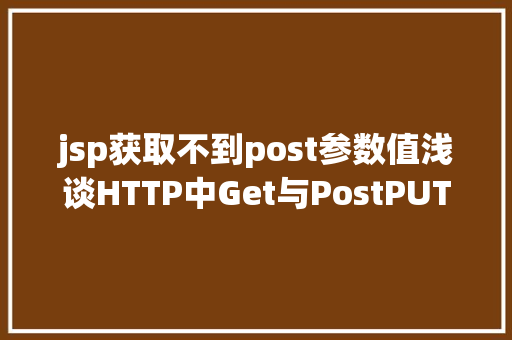 jsp获取不到post参数值浅谈HTTP中Get与PostPUTDELETE的差别