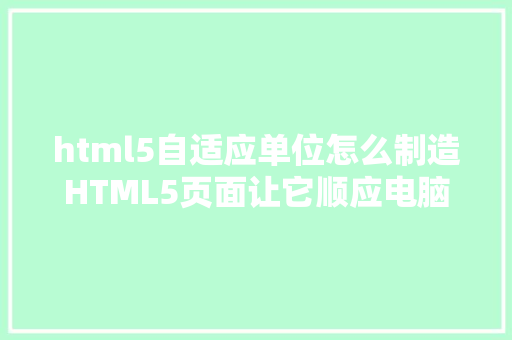 html5自适应单位怎么制造HTML5页面让它顺应电脑和手机的尺寸