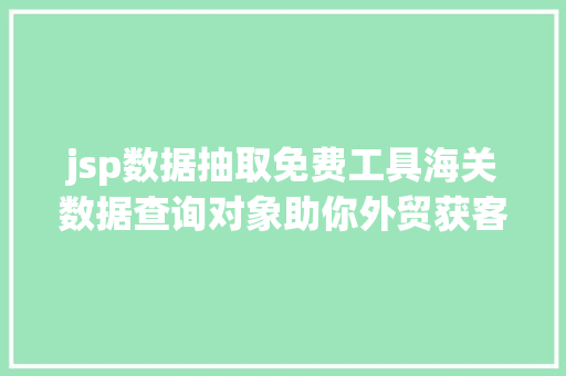 jsp数据抽取免费工具海关数据查询对象助你外贸获客不再难内附免费对象