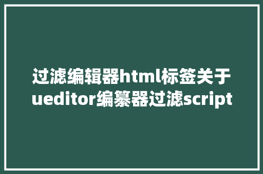 过滤编辑器html标签关于ueditor编纂器过滤script/style标签的解决办法