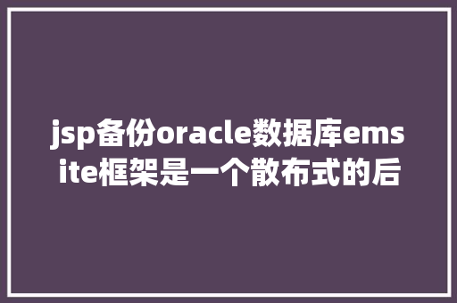 jsp备份oracle数据库emsite框架是一个散布式的后台全主动快速开辟框架