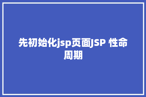 先初始化jsp页面JSP 性命周期 JavaScript