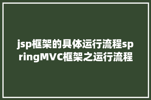 jsp框架的具体运行流程springMVC框架之运行流程图解