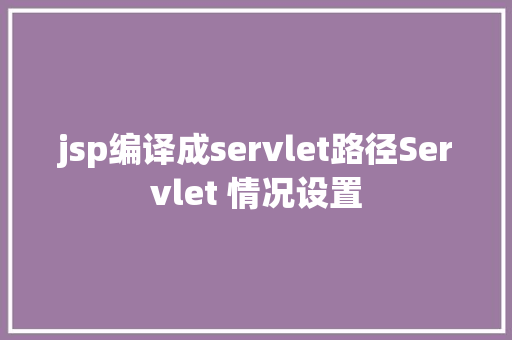 jsp编译成servlet路径Servlet 情况设置 NoSQL