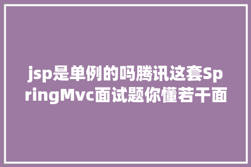 jsp是单例的吗腾讯这套SpringMvc面试题你懂若干面试必备建议珍藏