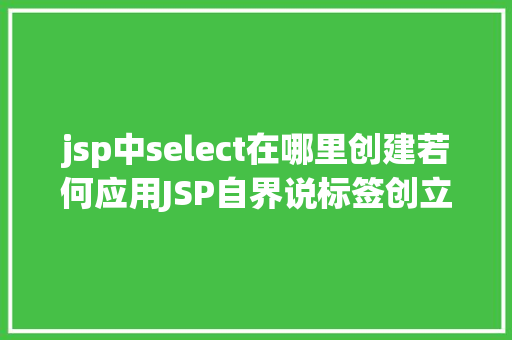 jsp中select在哪里创建若何应用JSP自界说标签创立下拉列表 HTML