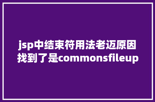 jsp中结束符用法老迈原因找到了是commonsfileupload破绽引起的