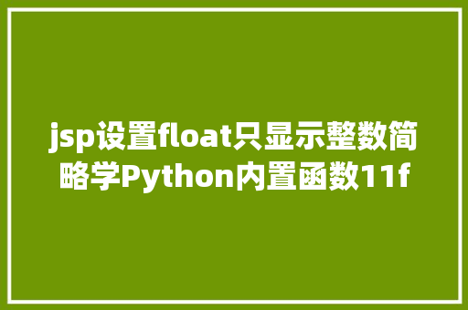 jsp设置float只显示整数简略学Python内置函数11float函数