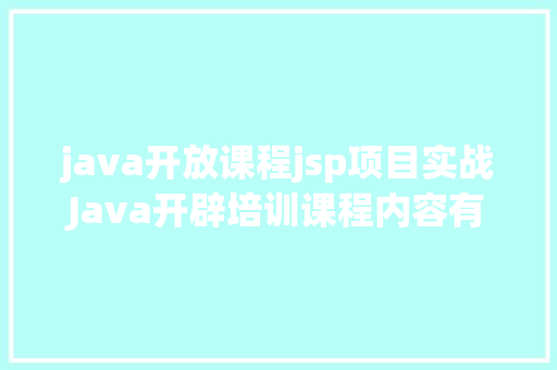 java开放课程jsp项目实战Java开辟培训课程内容有哪些详解 PHP