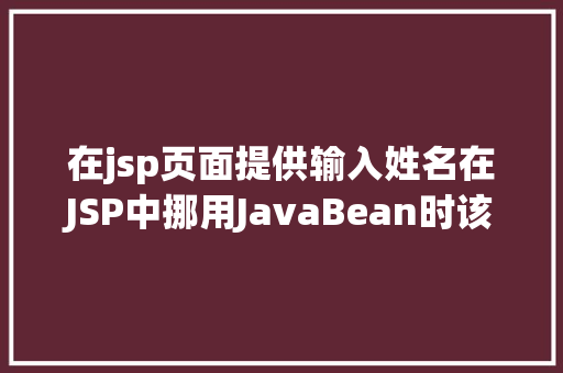 在jsp页面提供输入姓名在JSP中挪用JavaBean时该若何设置 NoSQL