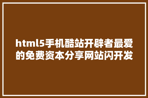 html5手机酷站开辟者最爱的免费资本分享网站闪开发更简略