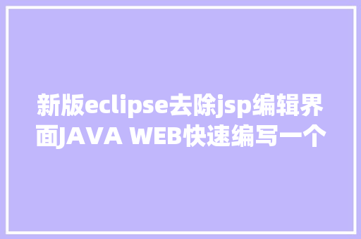 新版eclipse去除jsp编辑界面JAVA WEB快速编写一个JSP WEB网站懂得网站的根本构造 调试 安排 CSS