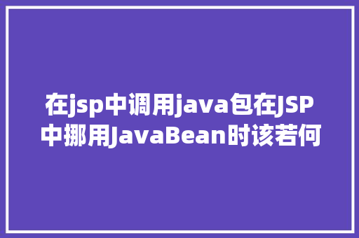 在jsp中调用java包在JSP中挪用JavaBean时该若何设置 SQL