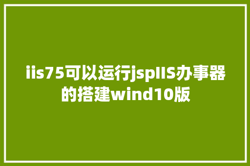 iis75可以运行jspIIS办事器的搭建wind10版