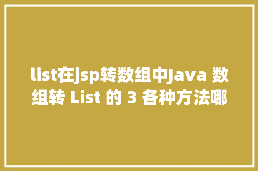 list在jsp转数组中Java 数组转 List 的 3 各种方法哪种机能最牛