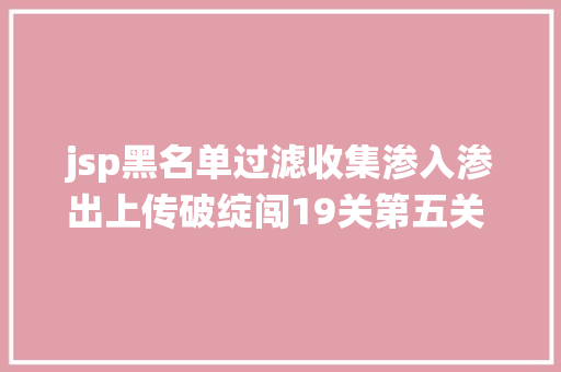 jsp黑名单过滤收集渗入渗出上传破绽闯19关第五关 进级版黑名单的绕过 HTML