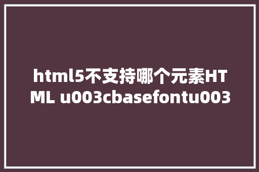 html5不支持哪个元素HTML u003cbasefontu003e 标签  HTML5 不支撑