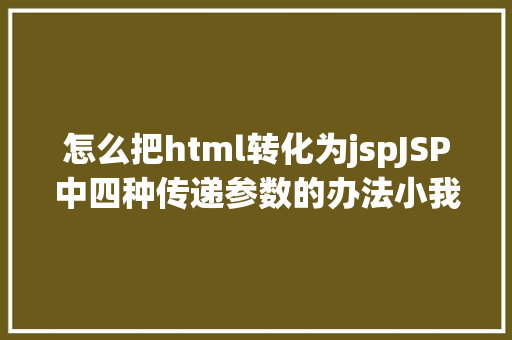 怎么把html转化为jspJSP中四种传递参数的办法小我总结简略适用 HTML