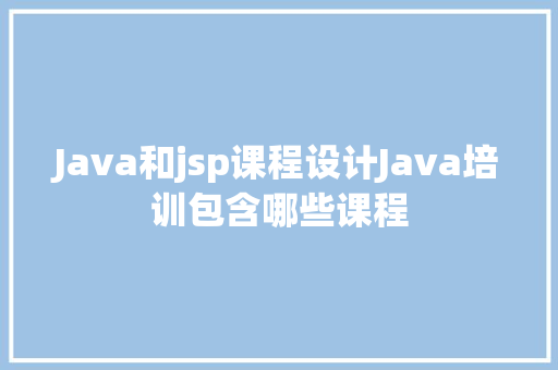 Java和jsp课程设计Java培训包含哪些课程